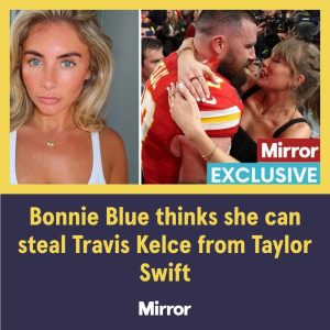 Bonnie Blue thinks she can steal Travis Kelce from Taylor Swift for one reason